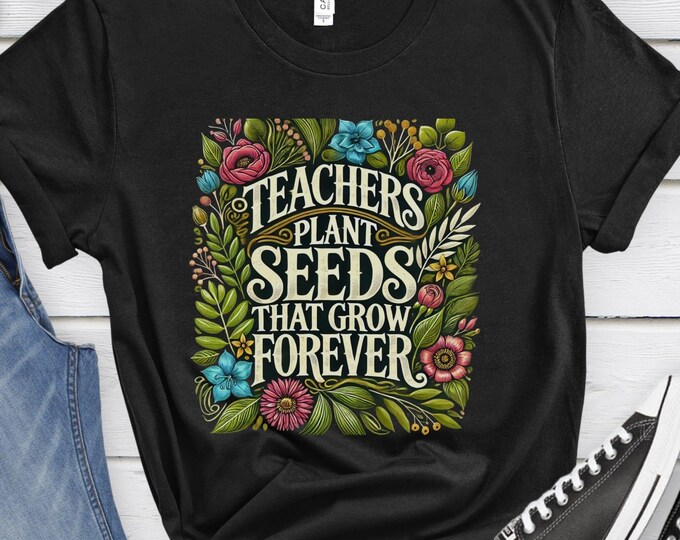 Teachers Plant Seeds That Grow Forever, Inspirational Shirt, Teacher appreciation gift, Educator Shirt, Teacher Shirt, Teaching shirt