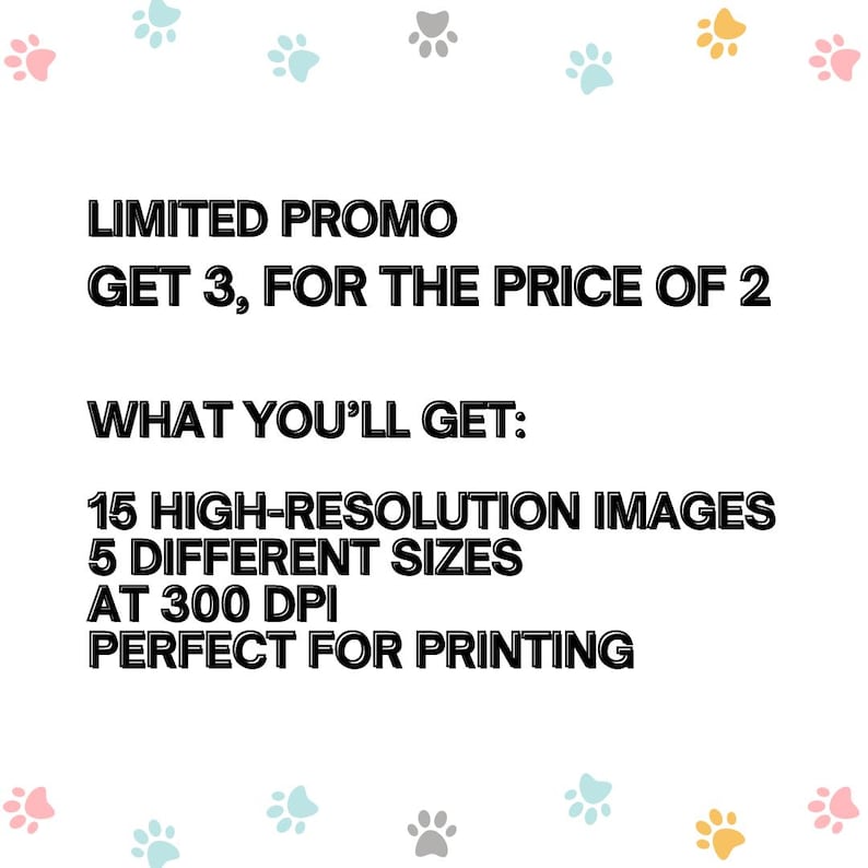 May include: White background with paw prints in pink, blue, grey, and yellow. Text reads "LIMITED PROMO GET 3, FOR THE PRICE OF 2". Additional text states "WHAT YOU'LL GET: 15 HIGH-RESOLUTION IMAGES, 5 DIFFERENT SIZES, AT 300 DPI, PERFECT FOR PRINTING."