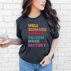 Well Behaved Women Seldom Make History TShirt, Activist t-Shirt, Political T Shirts