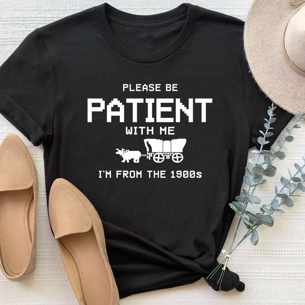 Please Be Patient with Me I'm from the 1900s Shirt, Funny Graphic Shirt, Meme T shirt, 1900s Graphic Tee, Meme Sweatshirt