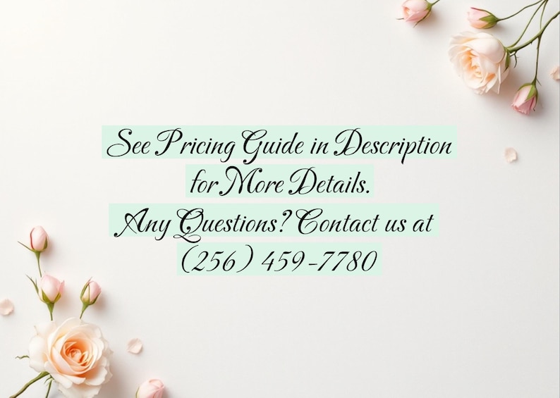 May include: A white background with soft pink roses and buds scattered around the edges. Text in elegant script reads: "See Pricing Guide in Description for More Details. Any Questions? Contact us at (256) 459-7780."