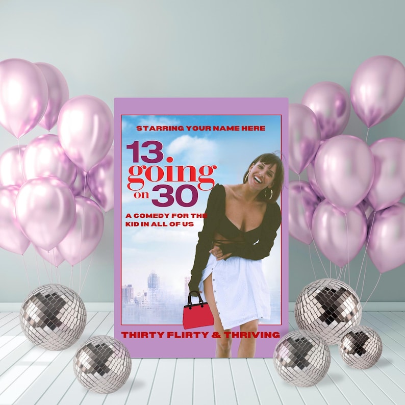 May include: A movie poster for "13 Going on 30" with a woman in a black top and white skirt. The poster is surrounded by pink balloons and disco balls. Text includes "Starring Your Name Here", "A Comedy for the Kid in All of Us", and "Thirty Flirty & Thriving."