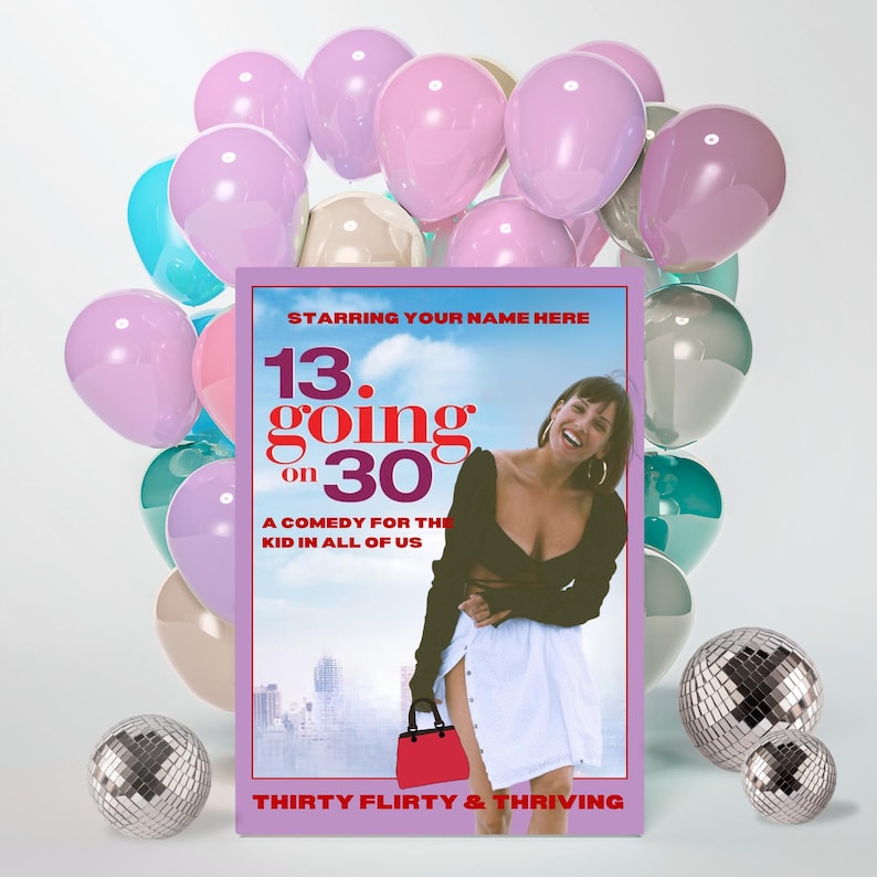 May include: A movie poster for "13 Going on 30" with the text "Starring Your Name Here." The poster features a woman in a black top and white skirt, holding a red purse. The background includes balloons in various colors and disco balls.