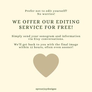 May include: A light beige background with green text that reads "Prefer not to edit yourself? No worries! WE OFFER OUR EDITING SERVICE FOR FREE! Simply send your sonogram and information via Etsy conversations. We'll get back to you with the final image within 12 hours, often even sooner!" A brown heart is in the center of the image. The text "sproutjoydesigns" is at the bottom of the image.