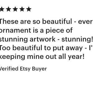 May include: A five-star customer review text that reads: These are so beautiful - every ornament is a piece of stunning artwork - stunning! Too beautiful to put away - I'm keeping mine out all year! Verified Etsy Buyer. The text is black on white.