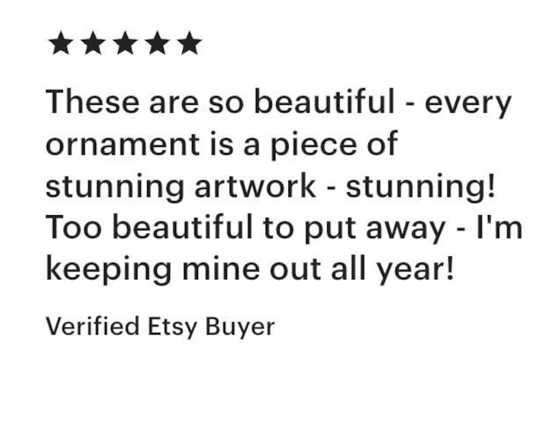 May include: A five-star customer review text that reads: These are so beautiful - every ornament is a piece of stunning artwork - stunning! Too beautiful to put away - I'm keeping mine out all year! Verified Etsy Buyer. The text is black on white.