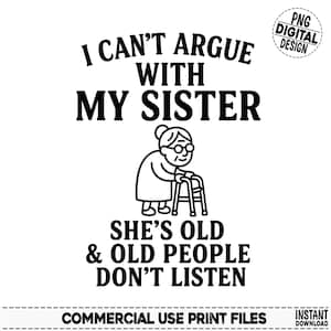 May include: A black and white digital design featuring the text "I CAN'T ARGUE WITH MY SISTER" above an illustration of an elderly person using a walker. The text "SHE'S OLD & OLD PEOPLE DON'T LISTEN" is below the illustration.