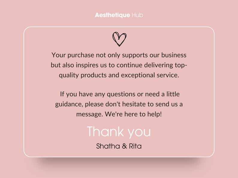 May include: A pink thank you card with a white border and a heart symbol. The text reads: "Your purchase not only supports our business but also inspires us to continue delivering top-quality products and exceptional service. If you have any questions or need a little guidance, please don't hesitate to send us a message. We're here to help! Thank you Shatha & Rita"