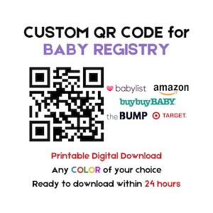May include: A black and white QR code with the text "CUSTOM QR CODE for BABY REGISTRY" above it. Below the QR code is a list of popular baby registries including babylist, amazon, buybuy BABY, the BUMP, and TARGET. The text "Printable Digital Download" is below the list of registries. The text "Any COLOR of your choice" is below the text "Printable Digital Download". The text "Ready to download within 24 hours" is below the text "Any COLOR of your choice".
