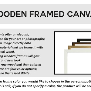 May include: Wooden framed canvas prints offer an elegant, ready-to-hang solution for your art or photography. The frames are made of real wood and come in four colors: Oak, Walnut, Black, and Distressed White. Please specify the frame color you would like to choose in the personalization section. The default color is oak.