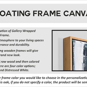 May include: A close-up of a floating frame canvas with a wooden frame. The frame is a light wood color and the canvas has a blue and white abstract painting. The text on the image reads: "FLOATING FRAME CANVAS -Magnificent combination of Gallery Wrapped canvas and Wooden Frame. -It adds a different atmosphere to your living spaces with its modern apperance and durability. -These vintage-looking wooden frames will give your living space a brand new look. -Frames are made of raw wood and then colored with wood paint. There are four color options; Oak, Walnut, Black and Distressed White. Please specify the frame color you would like to choose in the personalization section. The default color is oak, if you do not specify a color, the product will be sent with oak frame."