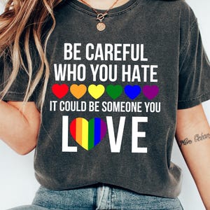 Be Careful Who You Hate It Could Be Someone You Love T-shirt, Pride Rainbow Shirt, Gay Pride Sweatshirt, LGBTQ Gift, LGBTQ Support Tee