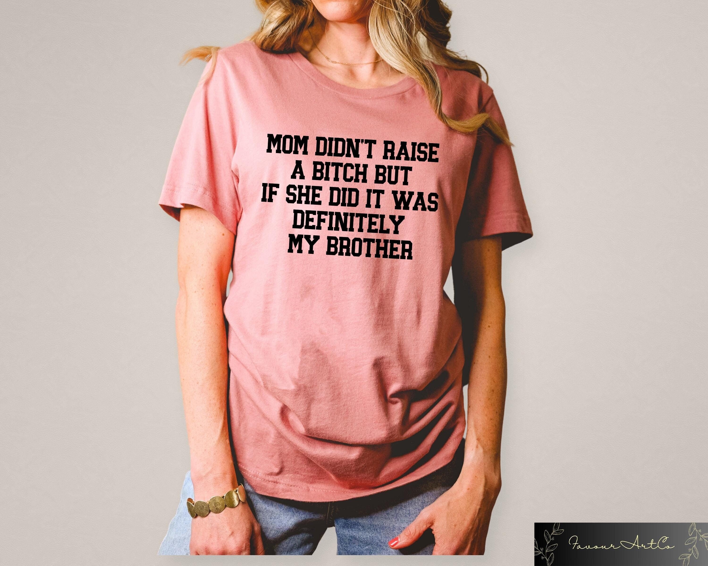 Mom Didn't Raise a Btch But If She Did It Was Definitely My Brother, Humorous Mean T-shirt, Mom Memes, Bad Ass Tees, Sarcastic Family Shirt