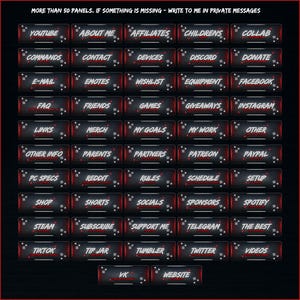 May include: A black and red grid of buttons with white text. The buttons are labeled with various topics, such as "YouTube", "About Me", "Affiliates", "Children's", "Collab", "Commands", "Contact", "Devices", "Discord", "Donate", "E-mail", "Emotes", "Wishlist", "Equipment", "Facebook", "FAQ", "Friends", "Games", "Giveaways", "Instagram", "Links", "Merch", "My Goals", "My Work", "Other", "Other Info", "Parents", "Partners", "Patreon", "Paypal", "PC Specs", "Reddit", "Rules", "Schedule", "Setup", "Shop", "Shorts", "Socials", "Sponsors", "Spotify", "Steam", "Subscribe", "Support Me", "Telegram", "The Best", "TikTok", "Tip Jar", "Tumbler", "Twitter", "Videos", "VK", and "Website".