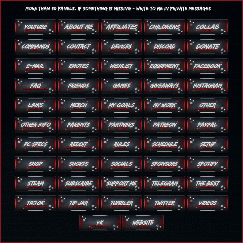May include: A black and red grid of buttons with white text. The buttons are labeled with various topics, such as "YouTube", "About Me", "Affiliates", "Children's", "Collab", "Commands", "Contact", "Devices", "Discord", "Donate", "E-mail", "Emotes", "Wishlist", "Equipment", "Facebook", "FAQ", "Friends", "Games", "Giveaways", "Instagram", "Links", "Merch", "My Goals", "My Work", "Other", "Other Info", "Parents", "Partners", "Patreon", "Paypal", "PC Specs", "Reddit", "Rules", "Schedule", "Setup", "Shop", "Shorts", "Socials", "Sponsors", "Spotify", "Steam", "Subscribe", "Support Me", "Telegram", "The Best", "TikTok", "Tip Jar", "Tumbler", "Twitter", "Videos", "VK", and "Website".