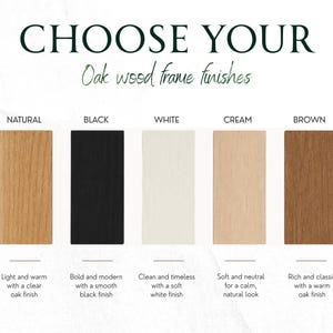 May include: A color chart titled CHOOSE YOUR Oak wood frame finishes displaying five rectangular samples. The options are labeled Natural, Black, White, Cream, and Brown, each accompanied by a brief descriptive text regarding the wood finish appearance.