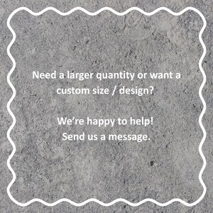 May include: Text on a gray background reads: "Need a larger quantity or want a custom size / design? We're happy to help! Send us a message." The text is inside a white, wavy border.