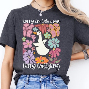 Sorry I&#39;m Late I Was Dilly Dallying Shirt, Funny Goose Shirt, Dilly Dallying Shirt, Floral Goose Shirt, Funny Mom Shirt, Sarcastic Shirt