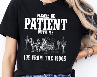 Please Be Patient With Me Shirt, I'm From The 1900s Shirt, Funny Tshirt, Western Tee,Meme Shirt, Funny Friend Gift,Womens Shirt,Gift For Her