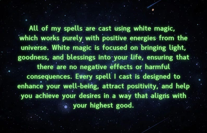 Pu&ograve; includere: Un'immagine di testo con un bagliore verde su uno sfondo nero con stelle bianche. Il testo recita: "Tutti i miei incantesimi sono lanciati usando la magia bianca, che funziona puramente con energie positive dall'universo. La magia bianca &egrave; focalizzata sul portare luce, bont&agrave; e benedizioni nella tua vita, assicurando che non ci siano effetti negativi o conseguenze dannose. Ogni incantesimo che lancio &egrave; progettato per migliorare il tuo benessere, attirare la positivit&agrave; e aiutarti a realizzare i tuoi desideri in un modo che si allinei con il tuo bene pi&ugrave; alto."