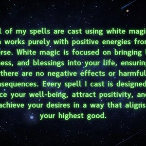 K&ouml;nnte beinhalten: Ein Textbild mit gr&uuml;nem Leuchten vor einem schwarzen Hintergrund mit wei&szlig;en Sternen. Der Text lautet: "Alle meine Zauber werden mit wei&szlig;er Magie gewirkt, die ausschlie&szlig;lich mit positiven Energien aus dem Universum arbeitet. Wei&szlig;e Magie konzentriert sich darauf, Licht, G&uuml;te und Segen in dein Leben zu bringen und sicherzustellen, dass es keine negativen Auswirkungen oder sch&auml;dlichen Folgen gibt. Jeder Zauber, den ich wirke, ist darauf ausgelegt, dein Wohlbefinden zu verbessern, Positivit&auml;t anzuziehen und dir zu helfen, deine W&uuml;nsche auf eine Weise zu erreichen, die mit deinem h&ouml;chsten Gut &uuml;bereinstimmt."