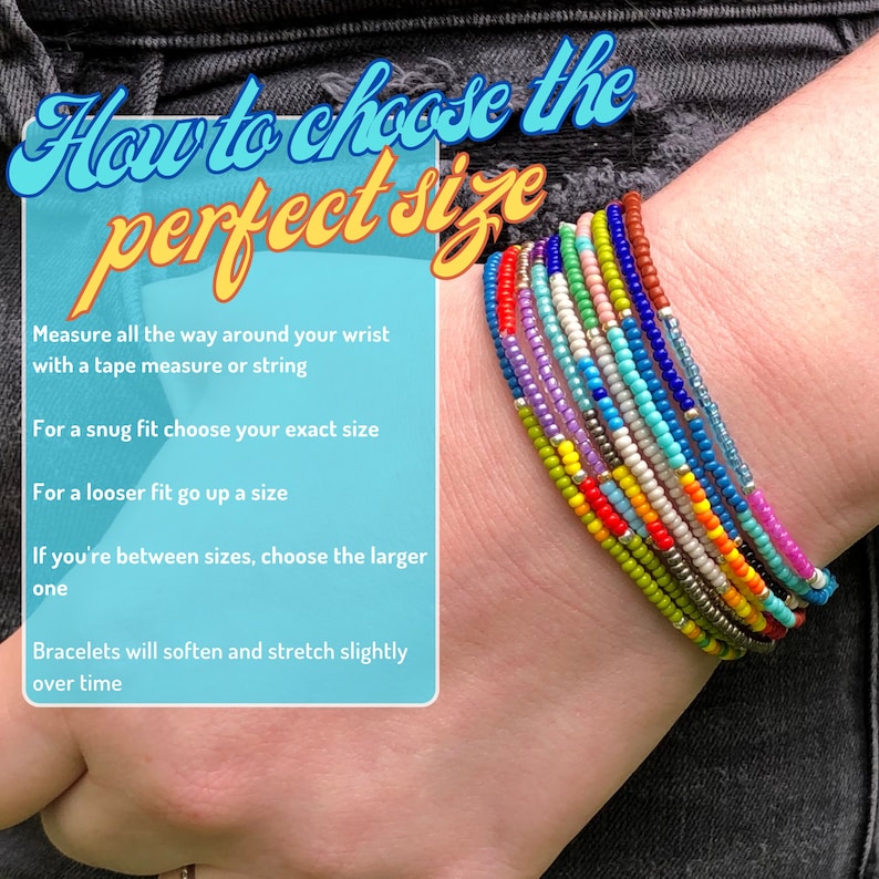 May include: How to choose the perfect size for a beaded bracelet. Measure your wrist with a tape measure or string. For a snug fit, choose your exact size. For a looser fit, go up a size. If you're between sizes, choose the larger size. Bracelets will soften and stretch slightly over time.