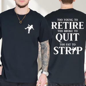 May include: Black t-shirt with a white graphic of a person pole dancing on the front. The back of the shirt has the text "TOO YOUNG TO RETIRE, TOO BROKE TO QUIT, TOO FAT TO STRIP" in white.