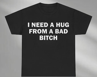 I Need a Hug from a Bad Bitch Shirt, Funny Quote T-Shirt, Humor Adult Sweatshirt, Meme Unisex Shirt, Emotional Humor Graphic Hoodie