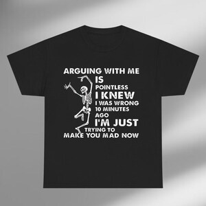 May include: Black t-shirt with white text and a skeleton graphic. The text reads "ARGUING WITH ME IS POINTLESS I KNEW I WAS WRONG 10 MINUTES AGO I'M JUST TRYING TO MAKE YOU MAD NOW."