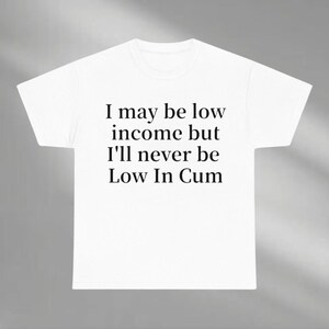 I May Be Low Income But I'll Never Be Low In C*m Shirt, Trending Shirt, Funny Shirt, Meme Shirt