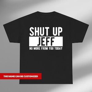 May include: Black t-shirt with the text "SHUT UP JEFF" in large white block letters. Below the name is the text "NO MORE FROM YOU TODAY". The bottom of the shirt has the text "THE NAME CAN BE CUSTOMIZED" in a red rectangle.