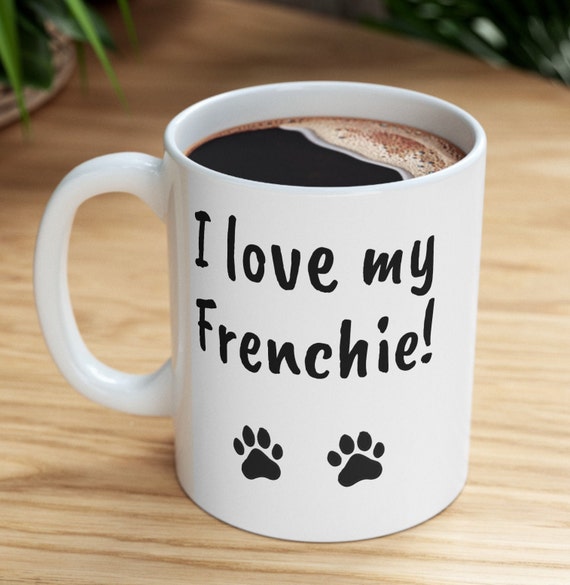 I love my Frenchie Mug, Coffee Mug, I love my French Bulldog, Frenchie Lover Mug, Mother's Day, Father's Day, Gift for Her, Gift for Him