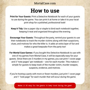 May include: A printable detective notebook for murder mystery games. The instructions explain how to use the notebook for guests to track suspects, evidence, and motives. The text says "Print for Your Guests", "Keep It Tidy", "Encourage Your Guests", and "For Mortal Case Games".