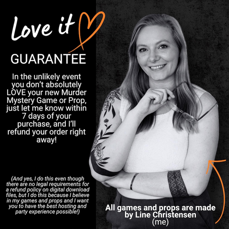 May include: A black and white graphic featuring text that reads Love it GUARANTEE, followed by a refund policy for a Murder Mystery Game or Prop. The text states that all games and props are made by Line Christensen, who is pictured.