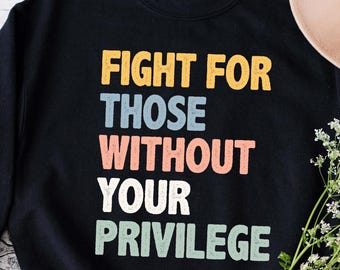 Fight For Those Without Your Privilege Sweatshirt, Equality Sweatshirt, Social Justice Shirt, Human Rights Sweatshirt, Feminist Gift