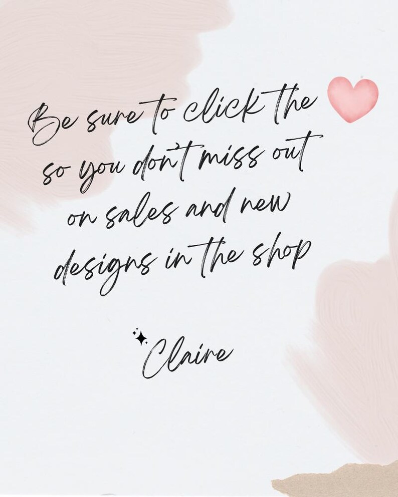 May include: A pink watercolor background with a handwritten message that says "Be sure to click the so you don't miss out on sales and new designs in the shop *Claire".