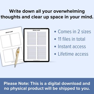 May include: A digital download of printable brain dump worksheets. The image shows two versions of the worksheet, one with four boxes and the other with a grid of lines. The text "Brain Dump" is at the top of each worksheet. The text "Write down all your overwhelming thoughts and clear up space in your mind." is at the top of the image. The text "Comes in 2 sizes", "11 files in total", "Instant access", and "Lifetime access" is listed in bullet points. The text "Please Note: This is a digital download and no physical product will be shipped to you." is at the bottom of the image.