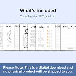May include: A set of 18 printable PDF mood trackers, including a stress tracker, mood tracker with a sun, mood tracker with a jar, mood tracker with leaves, mood tracker with clouds, and a mood tracker with emojis. The text "What's Included" and "You will receive 18 PDFs in total." is at the top of the image. The text "Please Note: This is a digital download and no physical product will be shipped to you." is at the bottom of the image.