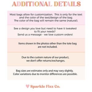May include: A pink and orange graphic with the text "ADDITIONAL DETAILS" in bold, black letters. The text below explains customization options for bags, including the text and design of the bag. It also states that the bag color will remain the same. The graphic also includes information about custom orders, returns, and size variations. The graphic ends with the text "Sparkle Fizz Co." in pink and orange letters.