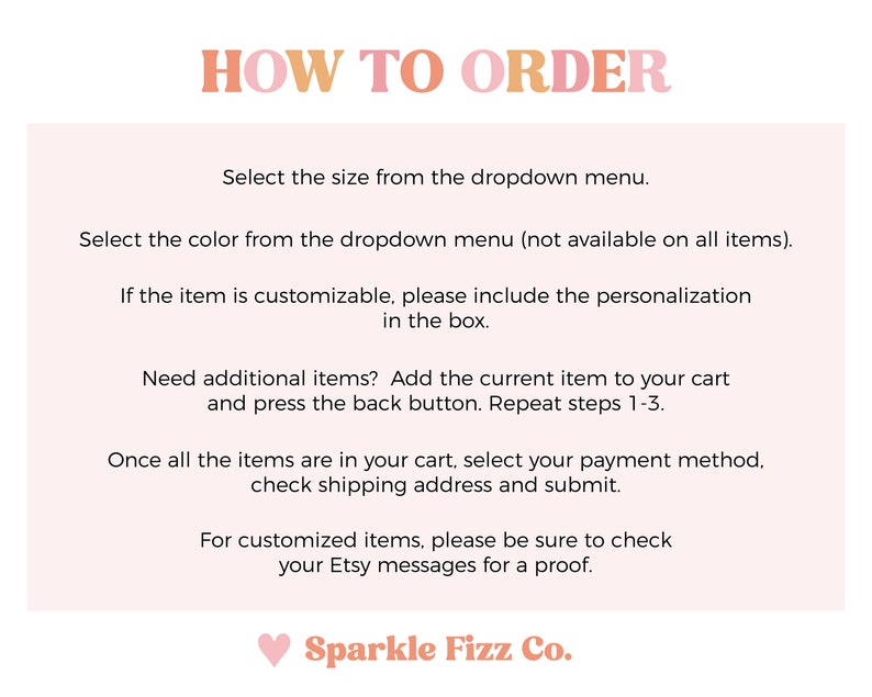 May include: A pink and orange graphic with the text "HOW TO ORDER" in bold, followed by instructions on how to order items from an Etsy shop. The instructions include selecting size and color, customizing items, adding additional items to the cart, and checking out. The graphic ends with the text "Sparkle Fizz Co." in pink and orange.