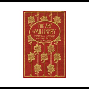 May include: A red book cover with gold lettering that reads "The Art of Millinery: Practical Lessons for the Artiste & the Amateur". The cover is decorated with gold floral designs.