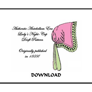 May include: A black and white illustration of a pink and green nightcap. The text reads "Authentic Antebellum Era Lady's Night-Cap Draft Pattern Originally published in 1859! DOWNLOAD".