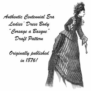May include: Black and white illustration of a woman wearing a striped dress and a hat. The text "Authentic Centennial Era Ladies' Dress Body "Corsage a Basque" Draft Pattern Originally published in 1876!" is printed below the image.