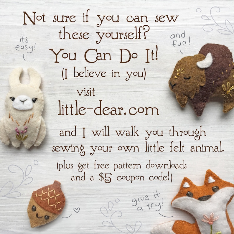May include: A white wooden sign with the text "Not sure if you can sew these yourself? You Can Do It! (I believe in you) Visit little-dear.com and I will walk you through sewing your own little felt animal. (plus get free pattern downloads and a $5 coupon code!)"  The sign is surrounded by felt animal crafts, including a llama, a fox, a bison, and an acorn.