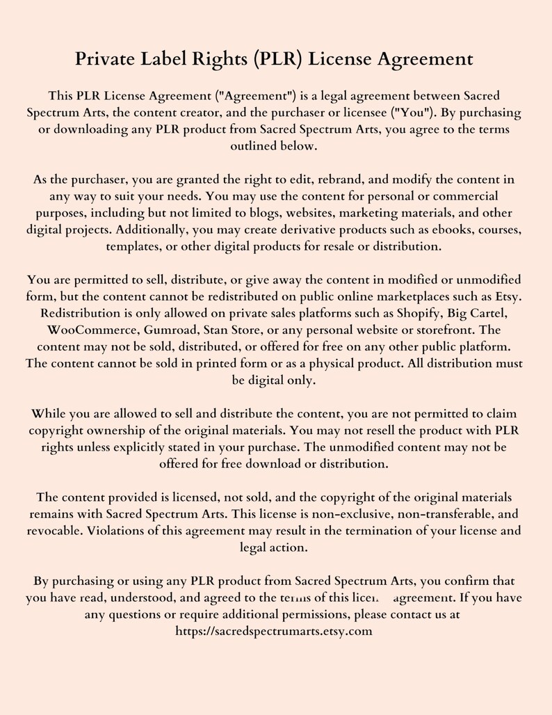 May include: A black and white text document outlining the terms of a Private Label Rights (PLR) licence agreement. The document states that the purchaser is granted the right to edit, rebrand, and modify the content for personal or commercial purposes. The document also states that the content cannot be redistributed on public online marketplaces such as Etsy.