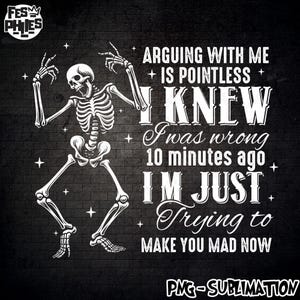May include: White skeleton illustration with the text "ARGUING WITH ME IS POINTLESS I KNEW I was wrong 10 minutes ago I'M JUST Trying to MAKE YOU MAD NOW" on a black brick background. The image also includes the text "PNG-SUBLIMATION".