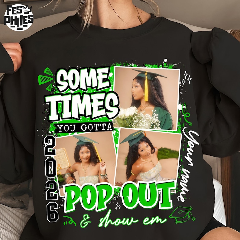 May include: Black sweatshirt with a graduation theme. The design includes the text "SOME TIMES YOU GOTTA POP OUT & show em" in green and white. It also features three photos of a graduate wearing a cap and gown. The year "2026" is also displayed.