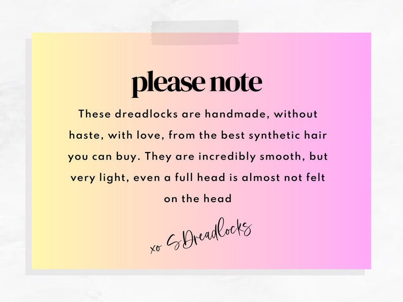 May include: A pink and yellow gradient background with the text "please note" in black. The text below reads: "These dreadlocks are handmade, without haste, with love, from the best synthetic hair you can buy. They are incredibly smooth, but very light, even a full head is almost not felt on the head." The text "xo S Dreadlocks" is written in cursive at the bottom.