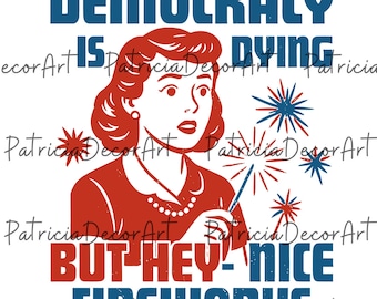 Democracy Is Dying Fourth of July Protest Cricut PNG File, 4th Of July Png, Political Sublimation Art, But Hey Nice Fireworks Png