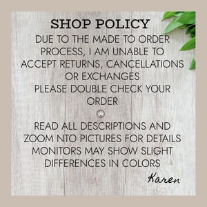 May include: A shop policy sign with black text on a light wood grain background. The text reads: SHOP POLICY, DUE TO THE MADE TO ORDER PROCESS, I AM UNABLE TO ACCEPT RETURNS, CANCELLATIONS OR EXCHANGES, PLEASE DOUBLE CHECK YOUR ORDER, READ ALL DESCRIPTIONS AND ZOOM NTO PICTURES FOR DETAILS, MONITORS MAY SHOW SLIGHT DIFFERENCES IN COLORS, Karen.